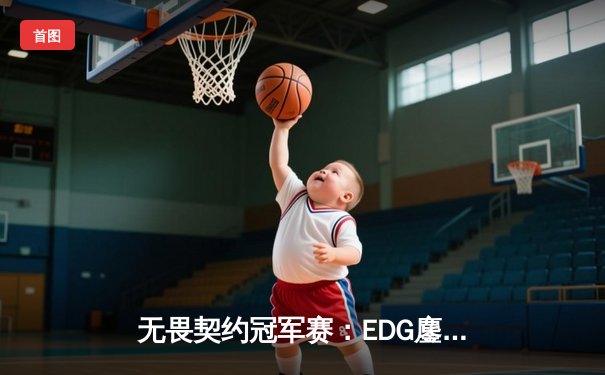 无畏契约冠军赛：EDG鏖战五局力克FPX，康康关键局五杀锁定全球赛门票