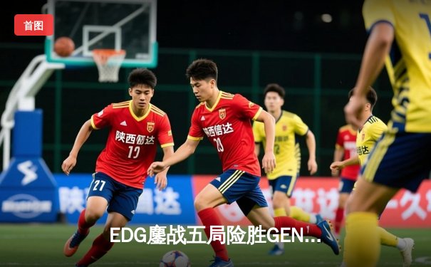 EDG鏖战五局险胜GEN，中国战队首进英雄联盟全球总决赛决赛