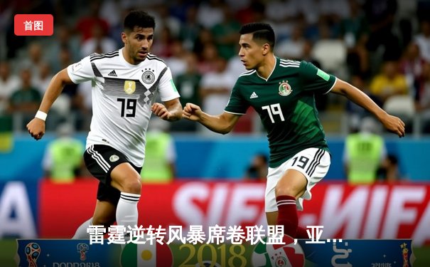 雷霆逆转风暴席卷联盟，亚历山大狂砍42分带队险胜雄鹿