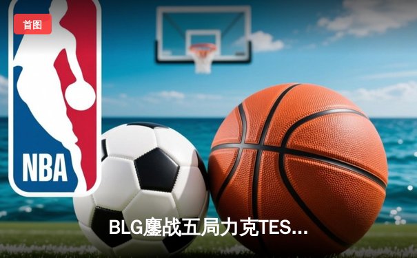 BLG鏖战五局力克TES登顶LPL春季赛，Knight沙皇关键推挽定乾坤