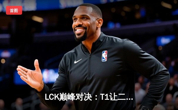 LCK巅峰对决：T1让二追三逆袭GEN夺冠，Faker斩获总决赛MVP