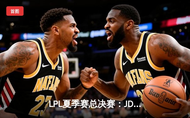 LPL夏季赛总决赛：JDG鏖战五局力克BLG，Knight沙皇绝境翻盘夺FMVP
