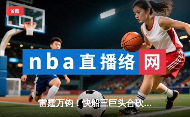 雷霆万钧！快船三巨头合砍88分逆转掘金，伦纳德末节19分定乾坤