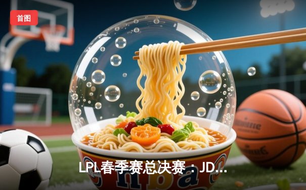 LPL春季赛总决赛：JDG鏖战五局力克BLG，Knight沙皇主宰决胜局