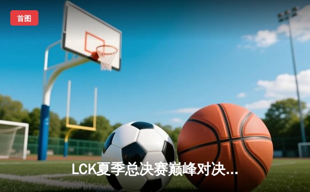 LCK夏季总决赛巅峰对决：T1让二追三惊险夺冠，Faker斩获第十座联赛奖杯
