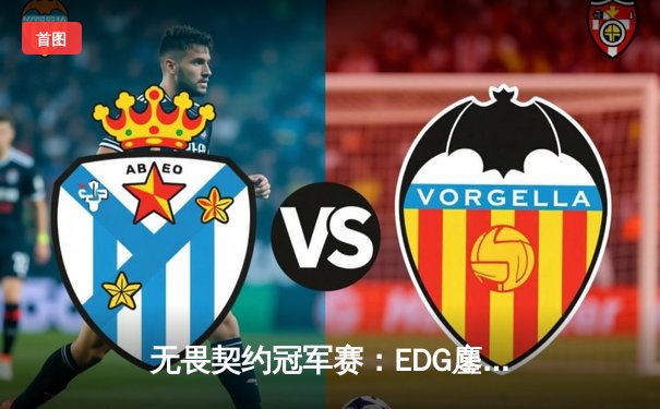 无畏契约冠军赛：EDG鏖战五局力克GEN，亚洲之光闪耀全球总决赛