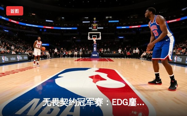 无畏契约冠军赛：EDG鏖战五局力克GEN，亚洲之光闪耀全球总决赛